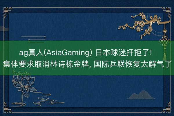 ag真人(AsiaGaming) 日本球迷扞拒了! 集体要求取消林诗栋金牌， 国际乒联恢复太解气了