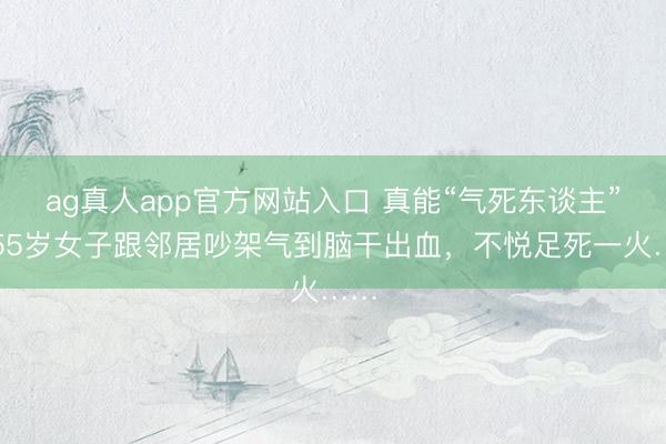 ag真人app官方网站入口 真能“气死东谈主”！55岁女子跟邻居吵架气到脑干出血，不悦足死一火……