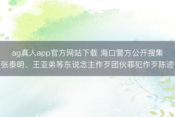 ag真人app官方网站下载 海口警方公开搜集张泰明、王亚弟等东说念主作歹团伙罪犯作歹陈迹