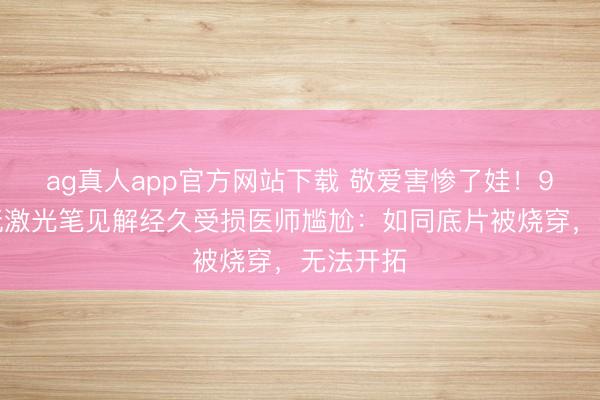 ag真人app官方网站下载 敬爱害惨了娃！9岁男孩玩激光笔见解经久受损医师尴尬：如同底片被烧穿，无法开拓