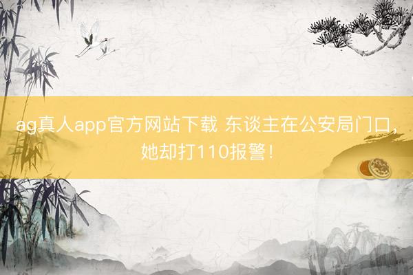 ag真人app官方网站下载 东谈主在公安局门口，她却打110报警！