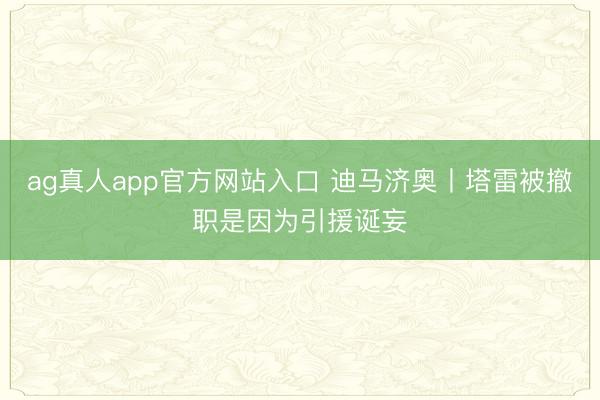 ag真人app官方网站入口 迪马济奥丨塔雷被撤职是因为引援诞妄