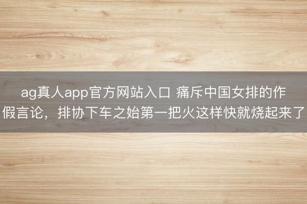 ag真人app官方网站入口 痛斥中国女排的作假言论，排协下车之始第一把火这样快就烧起来了