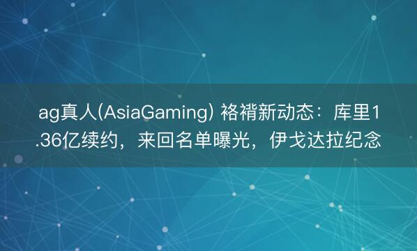 ag真人(AsiaGaming) 袼褙新动态：库里1.36亿续约，来回名单曝光，伊戈达拉纪念