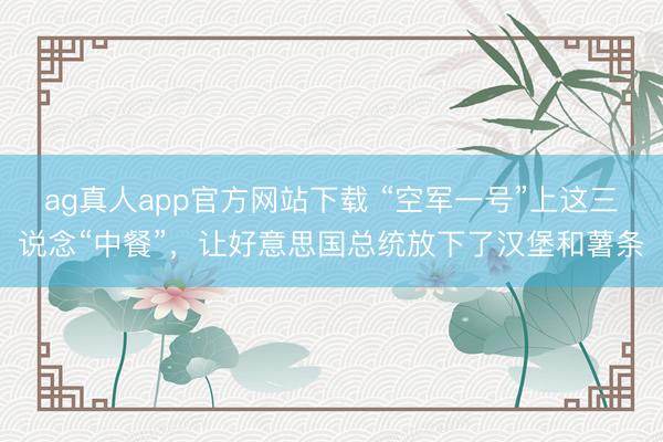 ag真人app官方网站下载 “空军一号”上这三说念“中餐”，让好意思国总统放下了汉堡和薯条