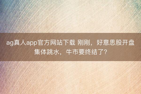 ag真人app官方网站下载 刚刚，好意思股开盘集体跳水，牛市要终结了？