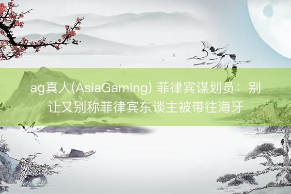 ag真人(AsiaGaming) 菲律宾谋划员：别让又别称菲律宾东谈主被带往海牙
