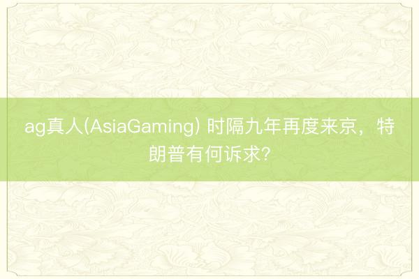 ag真人(AsiaGaming) 时隔九年再度来京，特朗普有何诉求？