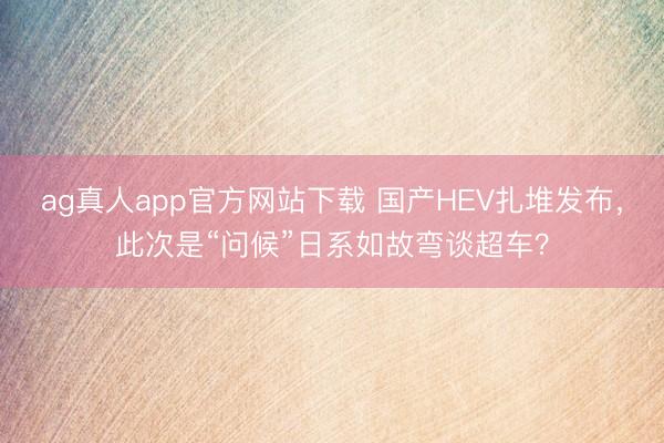 ag真人app官方网站下载 国产HEV扎堆发布，此次是“问候”日系如故弯谈超车？
