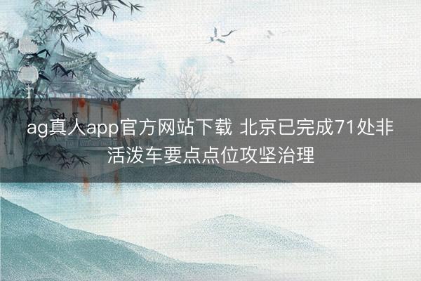 ag真人app官方网站下载 北京已完成71处非活泼车要点点位攻坚治理
