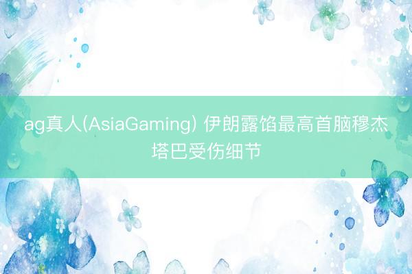ag真人(AsiaGaming) 伊朗露馅最高首脑穆杰塔巴受