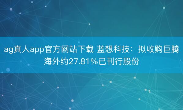 ag真人app官方网站下载 蓝想科技：拟收购巨腾海外约27.81%已刊行股份