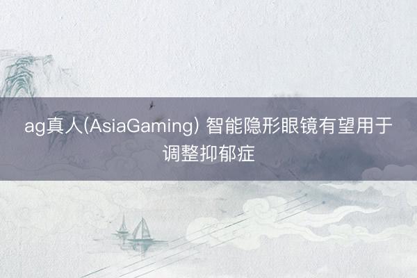 ag真人(AsiaGaming) 智能隐形眼镜有望用于调整抑郁症