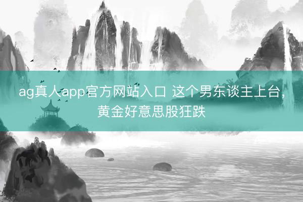 ag真人app官方网站入口 这个男东谈主上台，黄金好意思股狂跌