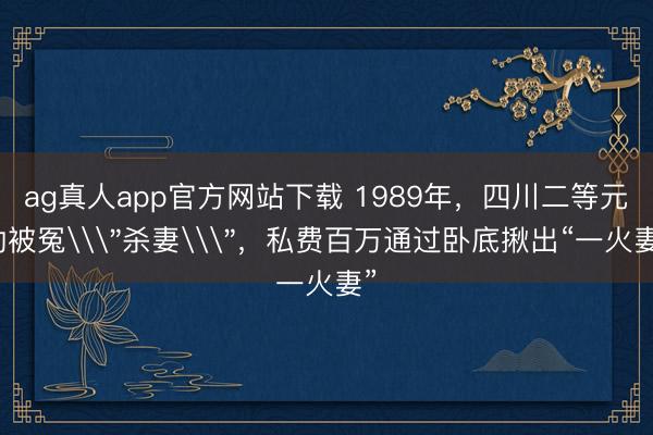 ag真人app官方网站下载 1989年，四川二等元勋被冤\