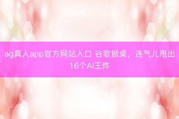 ag真人app官方网站入口 谷歌掀桌，连气儿甩出16个AI王炸