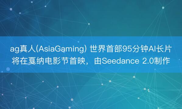 ag真人(AsiaGaming) 世界首部95分钟AI长片将在戛纳电影节首映，由Seedance 2.0制作