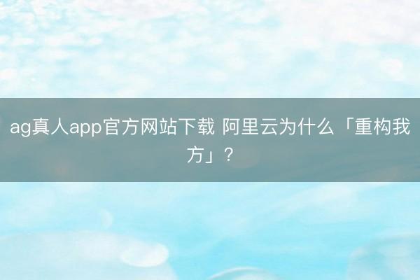 ag真人app官方网站下载 阿里云为什么「重构我方」？