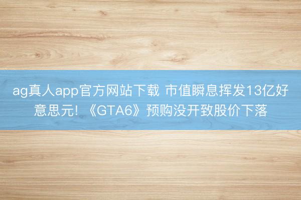 ag真人app官方网站下载 市值瞬息挥发13亿好意思元! 《GTA6》预购没开致股价下落