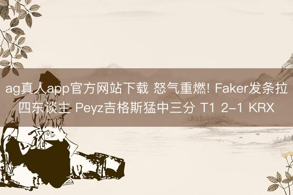 ag真人app官方网站下载 怒气重燃! Faker发条拉四东谈主 Peyz吉格斯猛中三分 T1 2-1 KRX