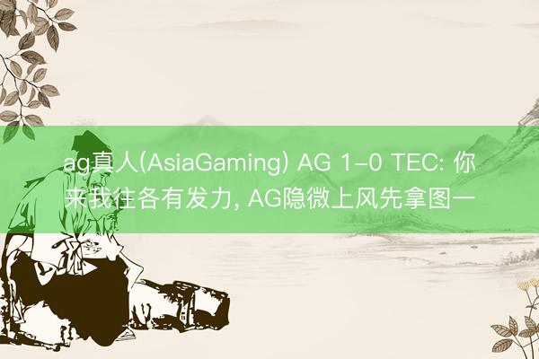 ag真人(AsiaGaming) AG 1-0 TEC: 你来我往各有发力， AG隐微上风先拿图一