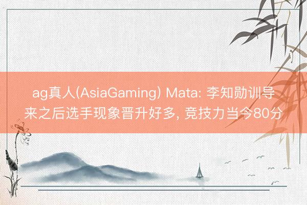 ag真人(AsiaGaming) Mata: 李知勋训导来之后选手现象晋升好多， 竞技力当今80分