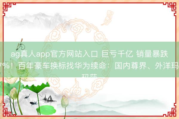 ag真人app官方网站入口 巨亏千亿 销量暴跌87%！百年豪车换标找华为续命：国内尊界、外洋玛莎