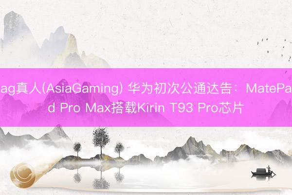 ag真人(AsiaGaming) 华为初次公通达告：MatePad Pro Max搭载Kirin T93 Pro芯片