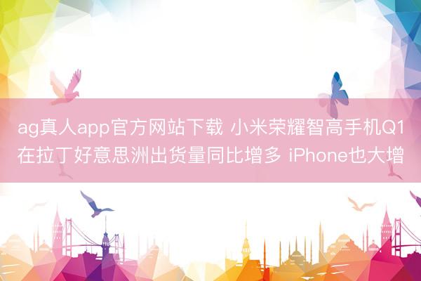 ag真人app官方网站下载 小米荣耀智高手机Q1在拉丁好意思洲出货量同比增多 iPhone也大增