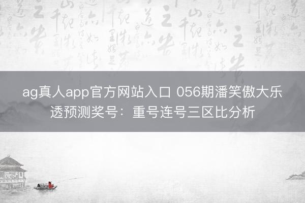 ag真人app官方网站入口 056期潘笑傲大乐透预测奖号：重号连号三区比分析