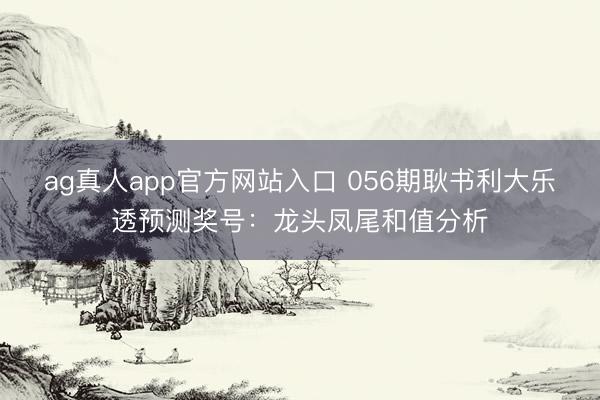 ag真人app官方网站入口 056期耿书利大乐透预测奖号：龙头凤尾和值分析