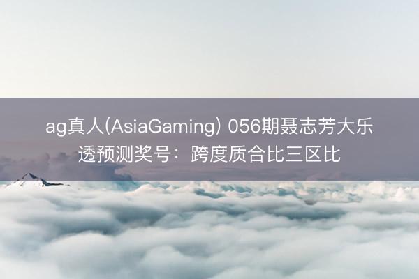 ag真人(AsiaGaming) 056期聂志芳大乐透预测奖号：跨度质合比三区比