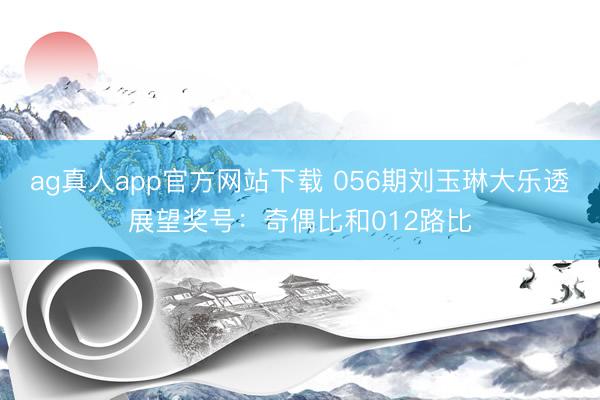 ag真人app官方网站下载 056期刘玉琳大乐透展望奖号：奇偶比和012路比