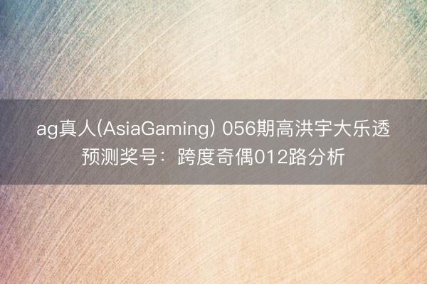 ag真人(AsiaGaming) 056期高洪宇大乐透预测奖号：跨度奇偶012路分析