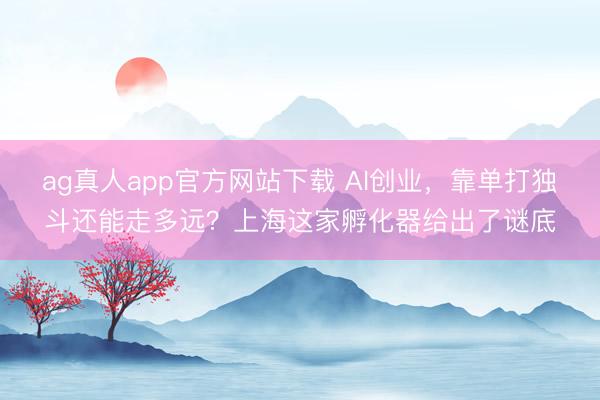 ag真人app官方网站下载 AI创业，靠单打独斗还能走多远？上海这家孵化器给出了谜底