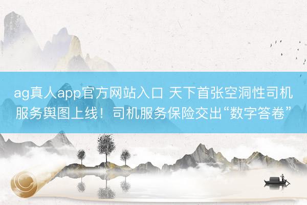ag真人app官方网站入口 天下首张空洞性司机服务舆图上线！司机服务保险交出“数字答卷”