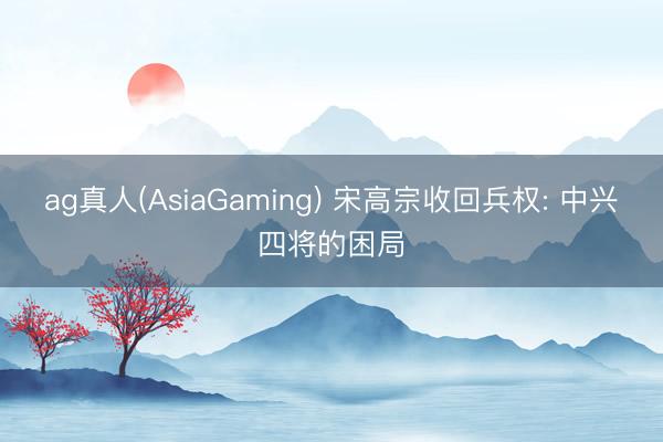 ag真人(AsiaGaming) 宋高宗收回兵权: 中兴四将的困局