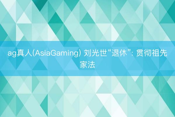 ag真人(AsiaGaming) 刘光世“退休”: 贯彻祖先家法