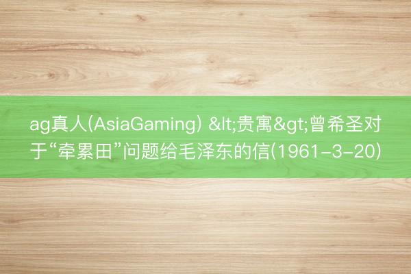ag真人(AsiaGaming) <贵寓>曾希圣对于“牵累田”问题给毛泽东的信(1961-3-20)