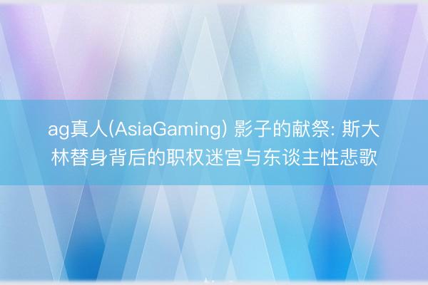 ag真人(AsiaGaming) 影子的献祭: 斯大林替身背后的职权迷宫与东谈主性悲歌