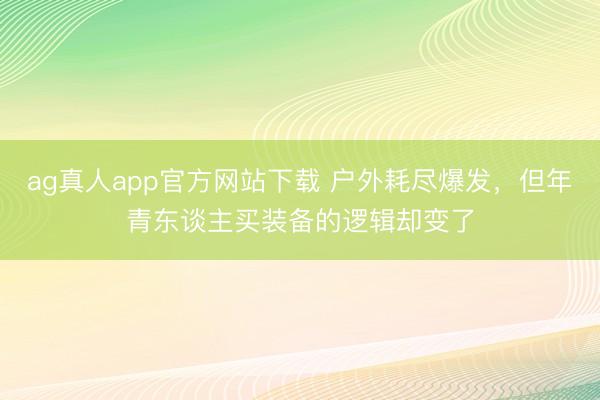 ag真人app官方网站下载 户外耗尽爆发，但年青东谈主买装备的逻辑却变了