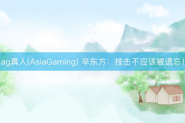 ag真人(AsiaGaming) 辛东方：技击不应该被遗忘！