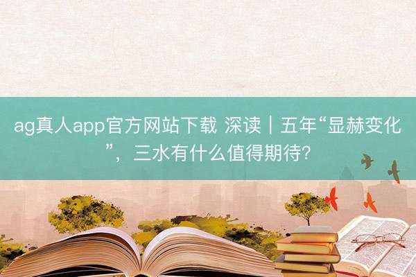 ag真人app官方网站下载 深读｜五年“显赫变化”，三水有什么值得期待？