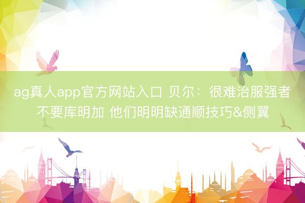 ag真人app官方网站入口 贝尔：很难治服强者不要库明加 他们明明缺通顺技巧&侧翼