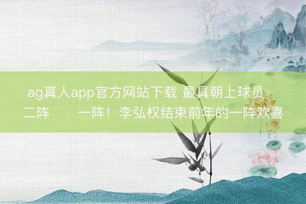 ag真人app官方网站下载 最具朝上球员➡️二阵➡️一阵！李弘权结束前年的一阵欢喜