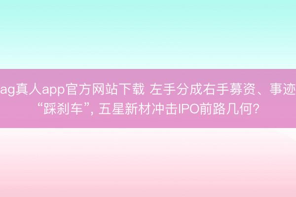 ag真人app官方网站下载 左手分成右手募资、事迹“踩刹车”, 五星新材冲击IPO前路几何?
