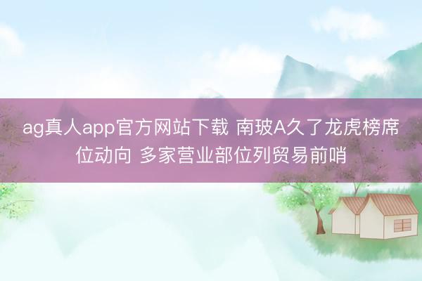 ag真人app官方网站下载 南玻A久了龙虎榜席位动向 多家营业部位列贸易前哨