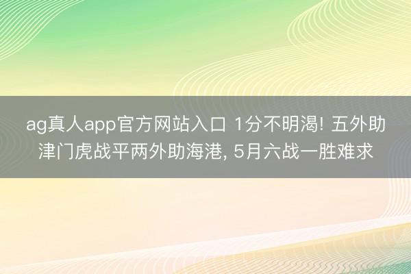 ag真人app官方网站入口 1分不明渴! 五外助津门虎战平两外助海港， 5月六战一胜难求