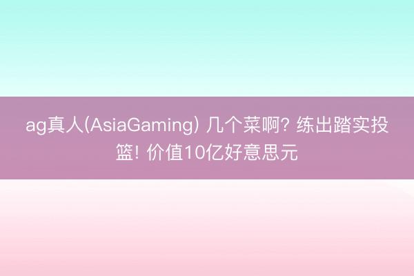 ag真人(AsiaGaming) 几个菜啊? 练出踏实投篮! 价值10亿好意思元