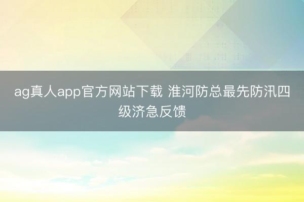 ag真人app官方网站下载 淮河防总最先防汛四级济急反馈